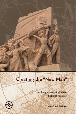 Creating the New Man: From Enlightenment Ideals to Socialist Realities by Cheng, Yinghong