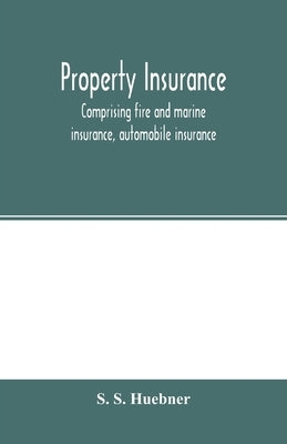 Property insurance, comprising fire and marine insurance, automobile insurance, fidelity and surety bonding, title insurance, credit insurance, and mi by S. Huebner, S.