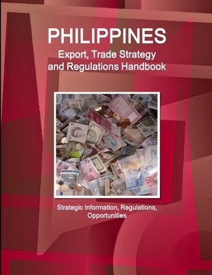 Philippines Export, Trade Strategy and Regulations Handbook - Strategic Information, Regulations, Opportunities by Www Ibpus Com