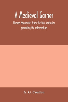 A medieval garner; human documents from the four centuries preceding the reformation by G. Coulton, G.