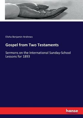 Gospel from Two Testaments: Sermons on the International Sunday-School Lessons for 1893 by Andrews, Elisha Benjamin