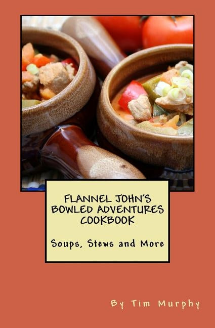 Flannel John's Bowled Adventures Cookbook: Soups, Stews and More by Murphy, Tim