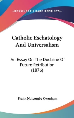 Catholic Eschatology And Universalism: An Essay On The Doctrine Of Future Retribution (1876) by Oxenham, Frank Nutcombe