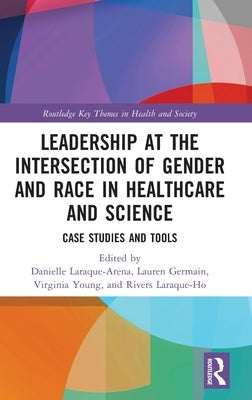 Leadership at the Intersection of Gender and Race in Healthcare and Science: Case Studies and Tools by Laraque-Arena, Danielle