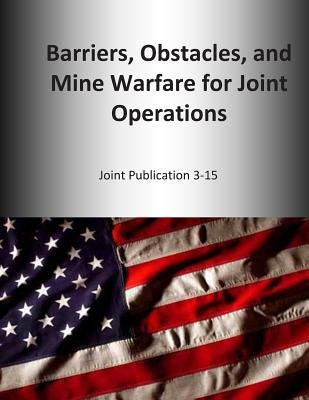 Barriers, Obstacles, and Mine Warfare for Joint Operations: Joint Publication 3-15 by U. S. Joint Force Command