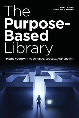 The Purpose-Based Library: Finding Your Path to Survival, Success, and Growth by Huber, John J.