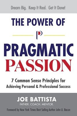 The Power of Pragmatic Passion: 7 Common Sense Principles for Achieving Personal and Professional Success by Battista, Joe