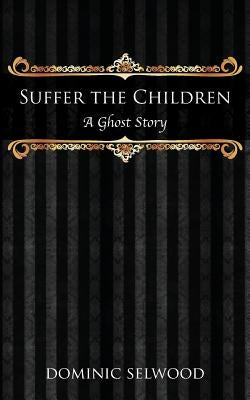 Suffer the Children: A Ghost Story by Selwood, Dominic