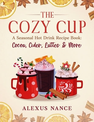 The Cozy Cup: A Seasonal Hot Drink Recipe Book: Cocoa, Cider, Lattes & More by Nance, Alexus