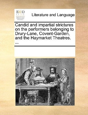 Candid and Impartial Strictures on the Performers Belonging to Drury-Lane, Covent-Garden, and the Haymarket Theatres. ... by Multiple Contributors