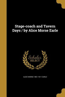 Stage-coach and Tavern Days / by Alice Morse Earle by Earle, Alice Morse 1851-1911