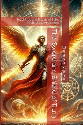 The Sword and Shield of Truth: Teachings and Rituals of Saint Michael the Archangel by Meade, Shannon