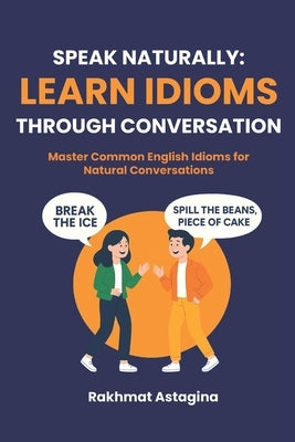 Speak Naturally: Learn Idioms Through Conversation: Master Common English Idioms for Natural Conversations by Astagina, Rakhmat