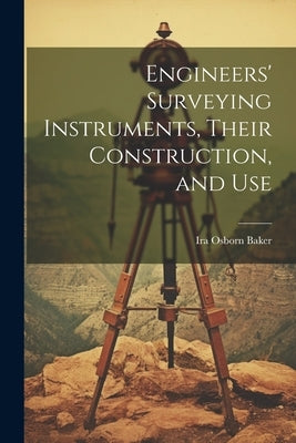 Engineers' Surveying Instruments, Their Construction, and Use by Baker, Ira Osborn