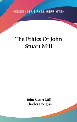 The Ethics Of John Stuart Mill by Mill, John Stuart