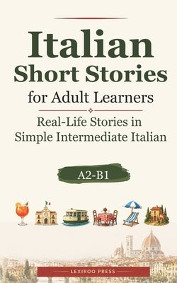 Italian Short Stories for Adult Learners: Real-Life Stories in Simple Intermediate Italian (A2-B1) by Press, Lexiroo