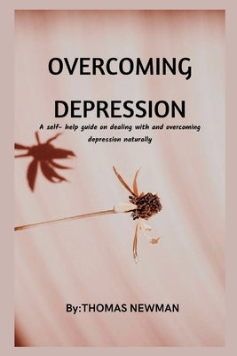 Overcoming Depression: A self- help guide on dealing with and overcoming depression naturally by Newman, Thomas