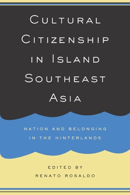 Cultural Citizenship in Island Southeast Asia: Nation and Belonging in the Hinterlands by Rosaldo, Renato