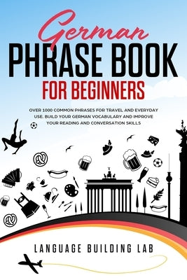 German Phrase Book for Beginners: Over 1000 Common Phrases for Travel and Everyday Use. Build Your German Vocabulary and Improve Your Reading and Conv by Lab, Language Building