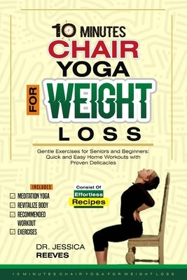 10 Minutes Chair Yoga for Weight Loss: Gentle Exercises for Seniors and Beginners: Quick and Easy Home Workouts with Proven Delicacies by Reeves, Jessica