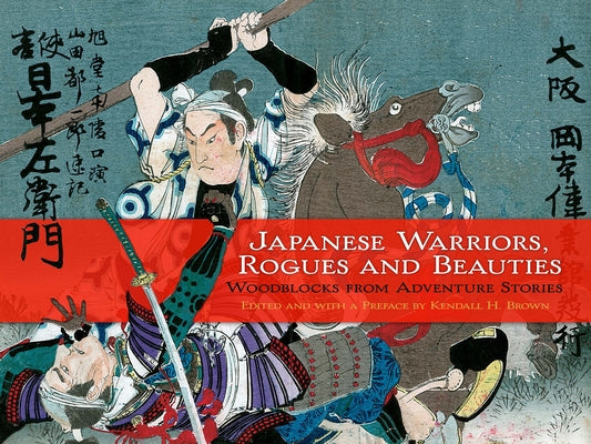 Japanese Warriors, Rogues and Beauties: Woodblocks from Adventure Stories by Brown, Kendall