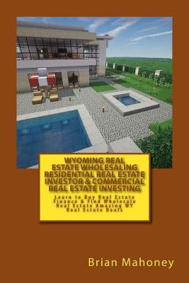 Wyoming Real Estate Wholesaling Residential Real Estate Investor & Commercial Real Estate Investing: Learn to Buy Real Estate Finance & Find Wholesale by Mahoney, Brian