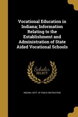 Vocational Education in Indiana; Information Relating to the Establishment and Administration of State Aided Vocational Schools by Indiana Dept of Public Instruction