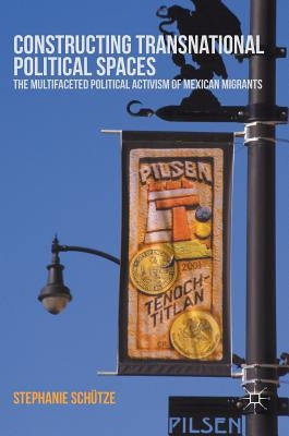 Constructing Transnational Political Spaces: The Multifaceted Political Activism of Mexican Migrants by Schütze, Stephanie