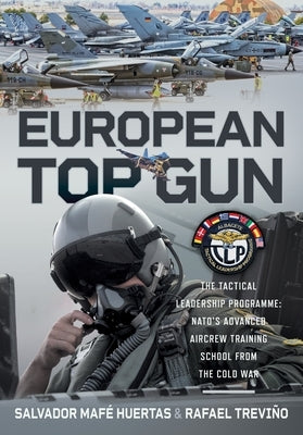 European Top Gun: The Tactical Leadership Programme: Nato's Advanced Aircrew Training School from the Cold War and Beyond by Huertas, Salvador Mafé