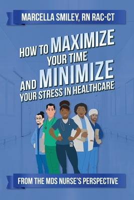 How to Maximize Your Time and Minimize Your Stress in Healthcare by Smiley, Marcella