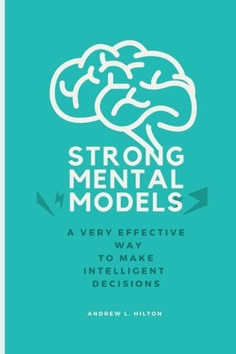 Strong mental models: A very effective way to make intelligent decisions by Hilton, Andrew L.