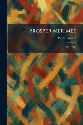 Prosper Merimee: 1854-1855 by Trahard, Pierre