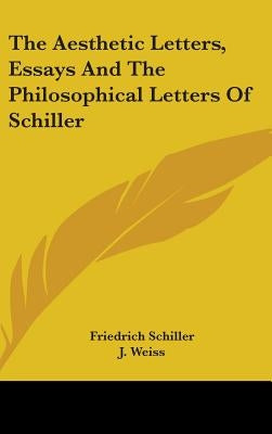 The Aesthetic Letters, Essays And The Philosophical Letters Of Schiller by Schiller, Friedrich