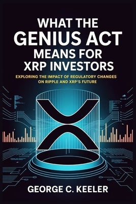 What the GENIUS Act Means for XRP Investors: Exploring the Impact of Regulatory Changes on Ripple and XRP's Future by Keeler, George C.