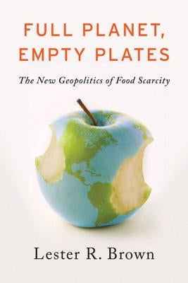 Full Planet, Empty Plates: The New Geopolitics of Food Scarcity by Brown, Lester R.
