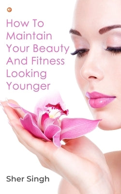 How To Maintain Your Beauty And Fitness Looking Younger by Singh, Sher