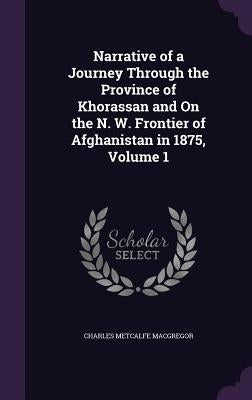 Narrative of a Journey Through the Province of Khorassan and On the N. W. Frontier of Afghanistan in 1875, Volume 1 by MacGregor, Charles Metcalfe