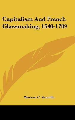 Capitalism And French Glassmaking, 1640-1789 by Scoville, Warren C.