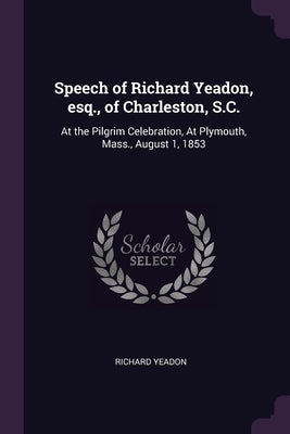 Speech of Richard Yeadon, esq., of Charleston, S.C.: At the Pilgrim Celebration, At Plymouth, Mass., August 1, 1853 by Yeadon, Richard