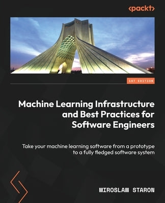 Machine Learning Infrastructure and Best Practices for Software Engineers: Take your machine learning software from a prototype to a fully fledged sof by Staron, Miroslaw