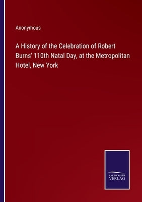 A History of the Celebration of Robert Burns' 110th Natal Day, at the Metropolitan Hotel, New York by Anonymous