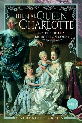 The Real Queen Charlotte: Inside the Real Bridgerton Court by Curzon, Catherine