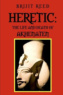 Heretic: The Life And Death Of Akhenaten by Reed, Brijit