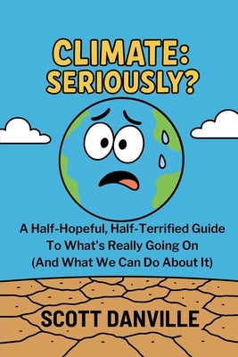 Climate: Seriously?: A Half-Hopeful, Half-Terrified Guide to What's Really Going on (and What We Can Do about It) by Danville, Scott