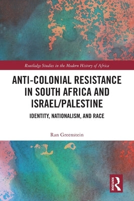 Anti-Colonial Resistance in South Africa and Israel/Palestine: Identity, Nationalism, and Race by Greenstein, Ran