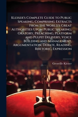 Kleiser's Complete Guide to Public Speaking, Comprising Extracts From the World's Great Authorities Upon Public Speaking, Oratory, Preaching, Platform by Kleiser, Grenville