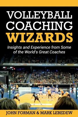 Volleyball Coaching Wizards: Insights and Experience from Some of the World's Great Coaches by Lebedew, Mark