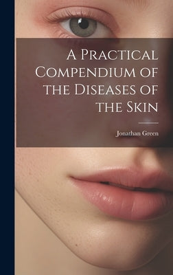 A Practical Compendium of the Diseases of the Skin by Green, Jonathan