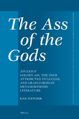 The Ass of the Gods: Apuleius' Golden Ass, the Onos Attributed to Lucian, and Graeco-Roman Metamorphosis Literature by F. B. Fletcher, Kristopher