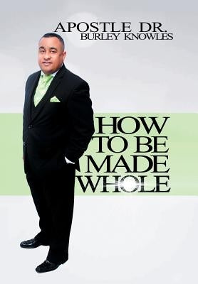 How To Be Made Whole by Knowles, Apostle Burley